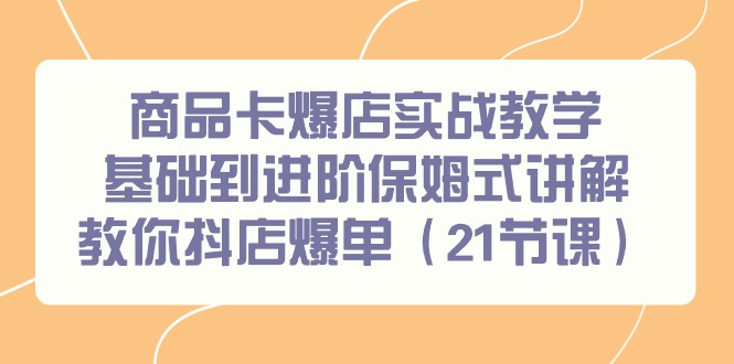 商品卡爆店实战教学，基础到进阶保姆式讲解教你抖店爆单(21节课)-快赚
