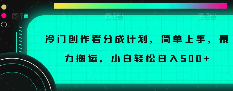 冷门创作者分成计划，简单上手，暴力搬运，小白轻松日入500+【揭秘】-快赚