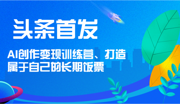 头条首发 AI创作变现训练营，打造属于自己的长期饭票-快赚