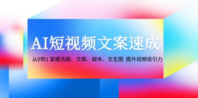 AI短视频文案速成：从0到1 掌握选题、文案、脚本、文生图 提升视频吸引力-快赚