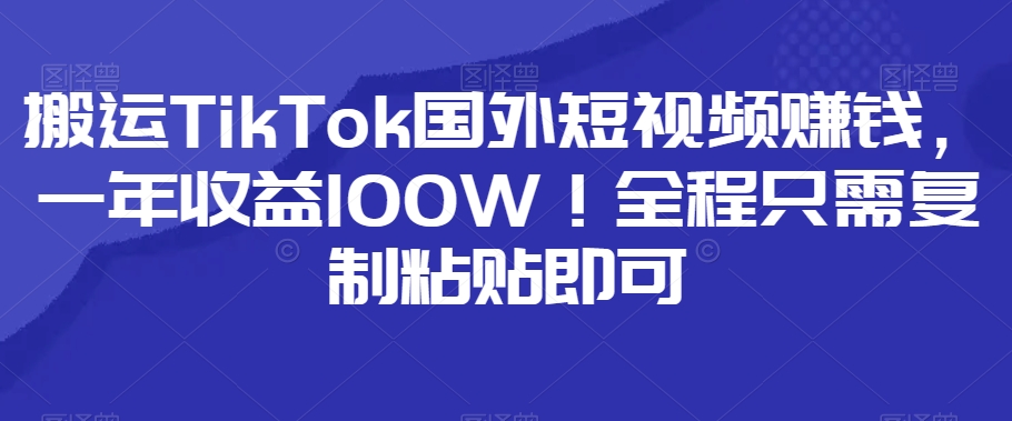 搬运TikTok国外短视频赚钱，一年收益100W！全程只需复制粘贴即可-快赚
