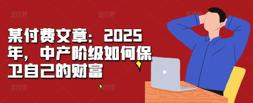 某付费文章：2025年，中产阶级如何保卫自己的财富-快赚