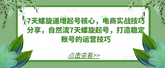7天螺旋递增起号核心，电商实战技巧分享，自然流7天螺旋起号，打造稳定账号的运营技巧-快赚