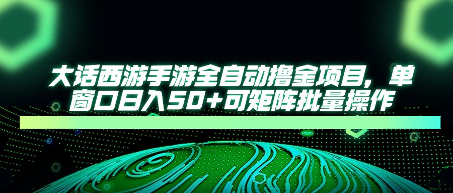 大话西游手游全自动撸金项目，单窗口日入50+可矩阵批量操作-快赚
