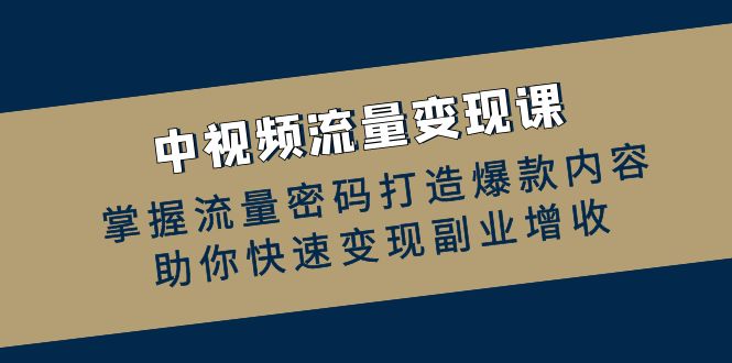 中视频流量变现课：掌握流量密码打造爆款内容，助你快速变现副业增收-快赚