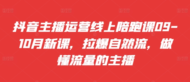 抖音主播运营线上陪跑课09-10月新课，拉爆自然流，做懂流量的主播-快赚