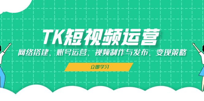 TK短视频运营：网络搭建、账号运营、视频制作与发布、变现策略-快赚