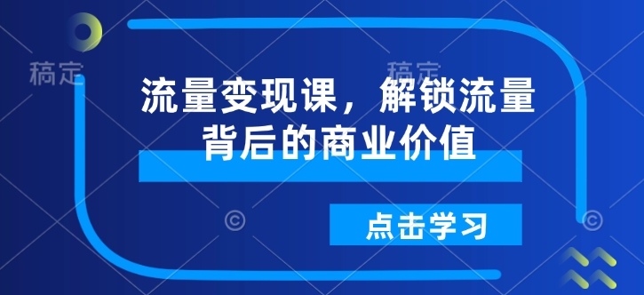 流量变现课，解锁流量背后的商业价值-快赚
