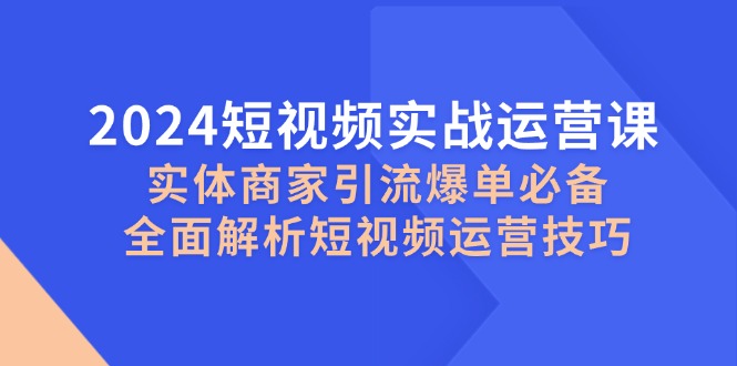 2024短视频实战运营课，实体商家引流爆单必备，全面解析短视频运营技巧-快赚