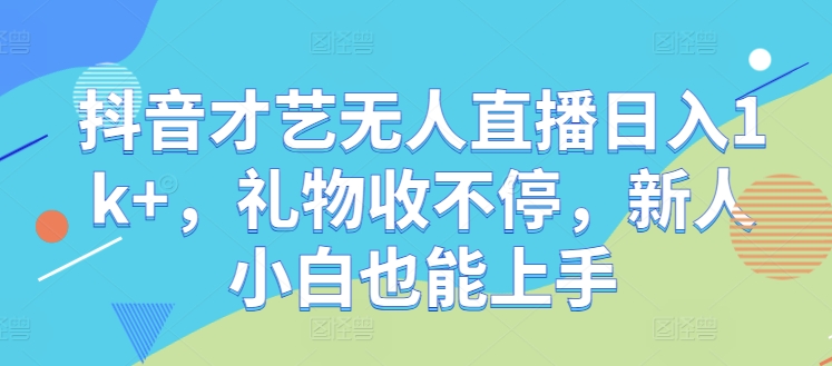 抖音才艺无人直播日入1k+，礼物收不停，新人小白也能上手【揭秘】-快赚
