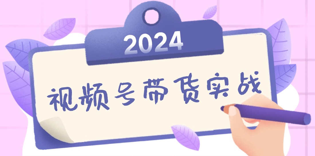 2024视频号最新带货实战课：无人直播/书单号卖货/个人IP口播 (附资料素材-快赚