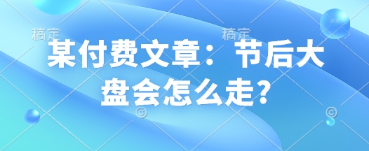 某付费文章：节后大盘会怎么走?-快赚