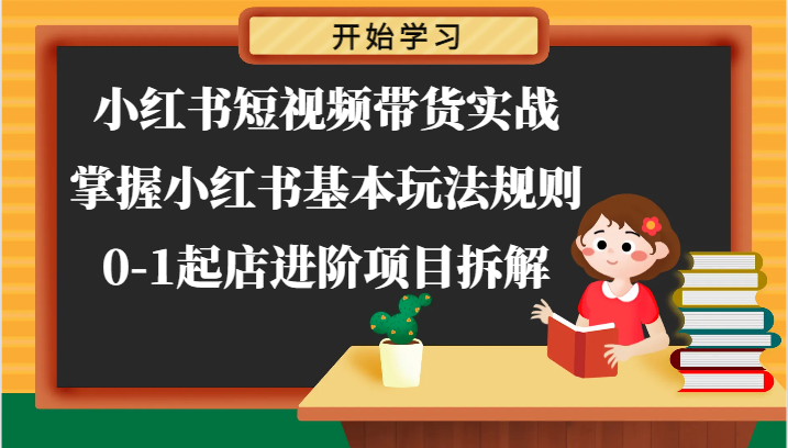 小红书短视频带货实战-掌握小红书基本玩法规则，0-1起店进阶项目拆解-快赚