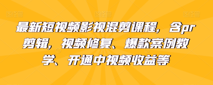最新短视频影视混剪课程，含pr剪辑，视频修复、爆款案例教学、开通中视频收益等-快赚