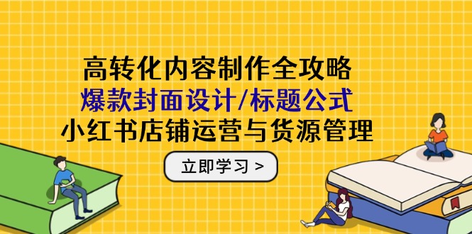 高转化内容制作全攻略：爆款封面设计/标题公式，小红书店铺运营与货源管理-快赚