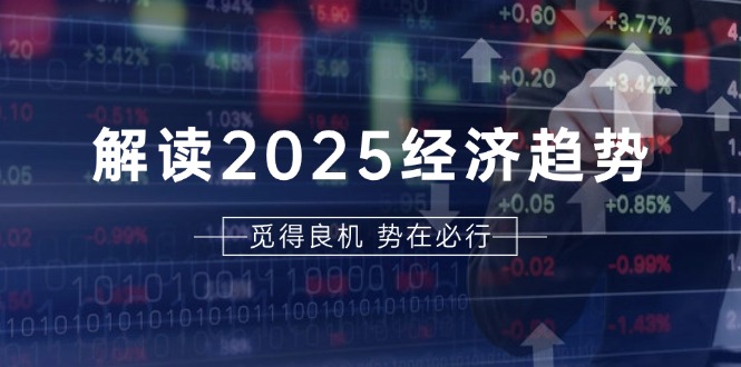 解读2025经济趋势、美股、A港股等资产前景判断，助您抢先布局未来投资-快赚