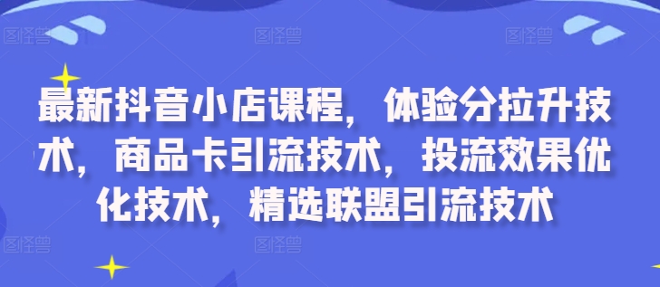 最新抖音小店课程，体验分拉升技术，商品卡引流技术，投流效果优化技术，精选联盟引流技术-快赚