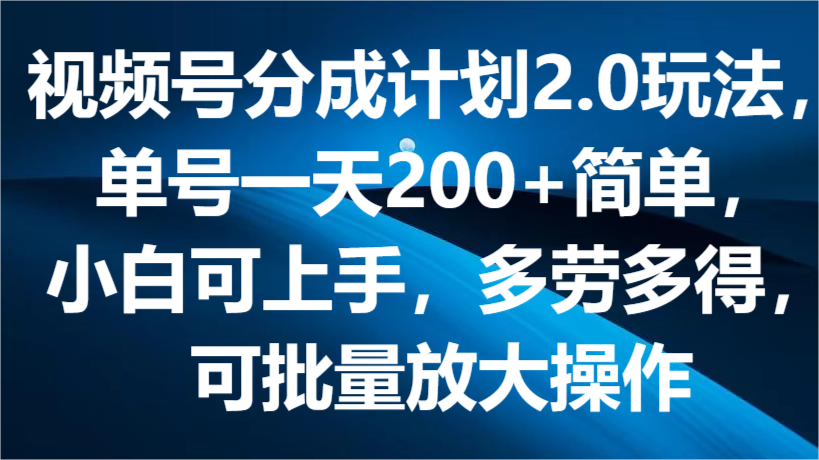 视频号分成计划2.0玩法，单号一天200+简单，小白可上手，多劳多得，可批量放大操作-快赚