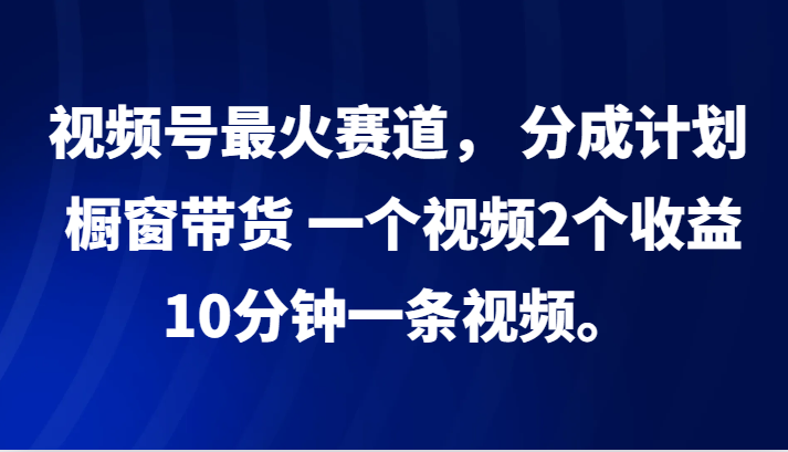 视频号最火赛道， 分成计划， 橱窗带货，一个视频2个收益，10分钟一条视频。-快赚