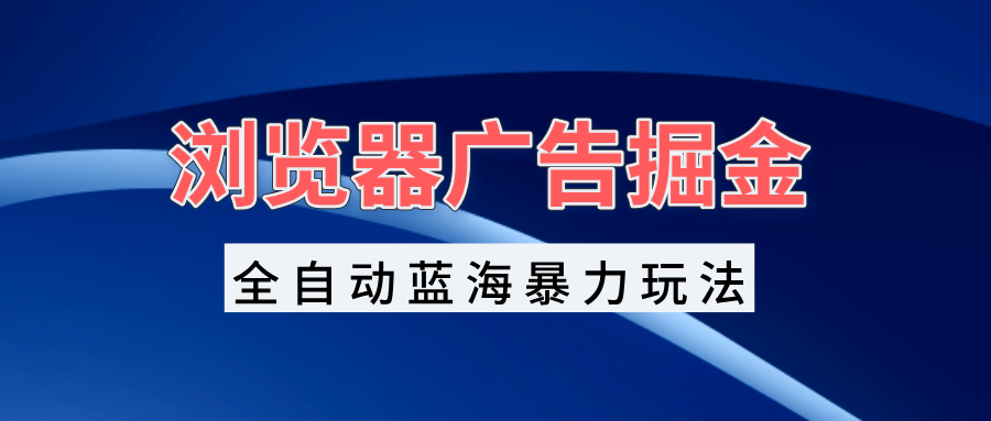 浏览器广告掘金，全自动蓝海暴力玩法，轻松日入1000+矩阵无脑开干-快赚