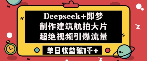 Deepseek+即梦制作建筑航拍大片超绝视频引爆流量单日收益破1k+-快赚