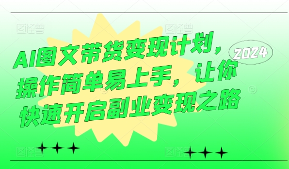 AI图文带货变现计划，操作简单易上手，让你快速开启副业变现之路-快赚