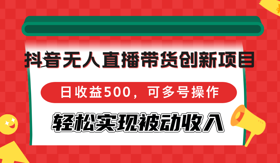抖音无人直播带货创新项目，日收益500，可多号操作，轻松实现被动收入-快赚