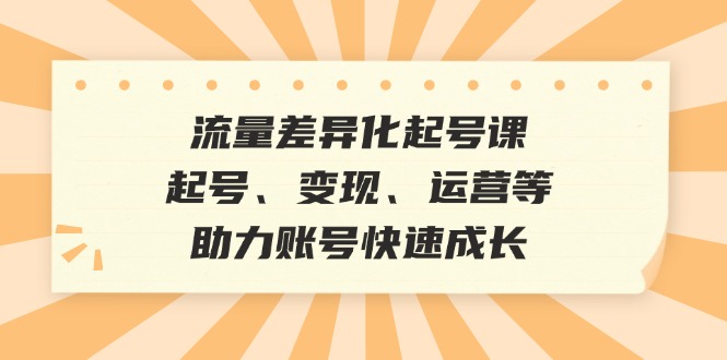 流量差异化起号课：起号、变现、运营等，助力账号快速成长-快赚