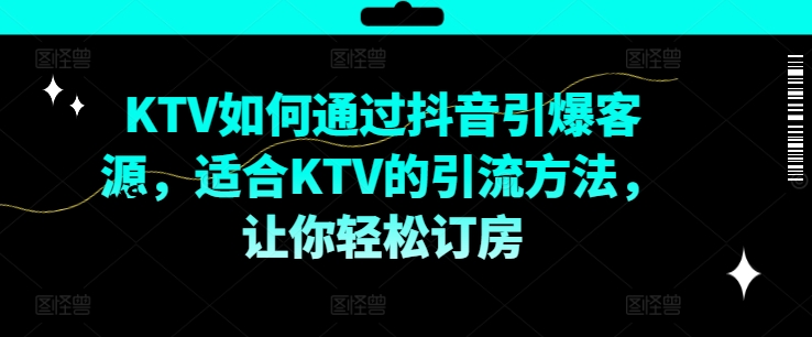 KTV抖音短视频营销，KTV如何通过抖音引爆客源，适合KTV的引流方法，让你轻松订房-快赚