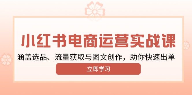 小红书变现运营实战课，涵盖选品、流量获取与图文创作，助你快速出单-快赚