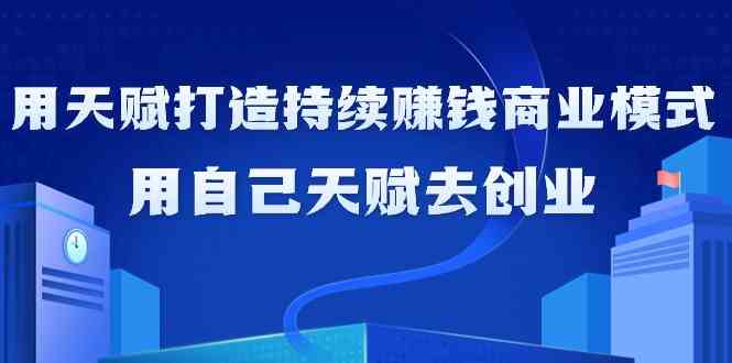 如何利用天赋打造持续赚钱商业模式，用自己天赋去创业(21节课)-快赚