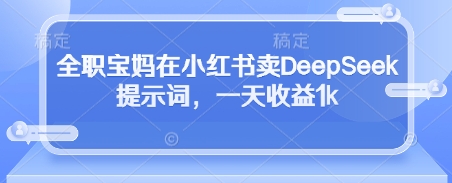全职宝妈在小红书卖DeepSeek提示词，一天收益1k-快赚