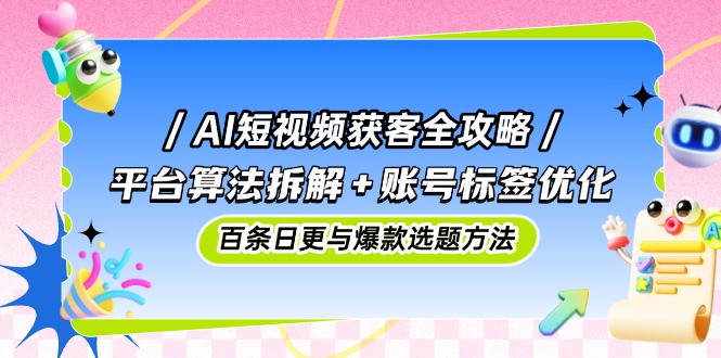 AI短视频获客全攻略：平台算法拆解+账号标签优化，百条日更与爆款选题方法-快赚