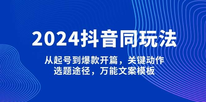 2024抖音同玩法，从起号到爆款开篇，关键动作，选题途径，万能文案模板-快赚
