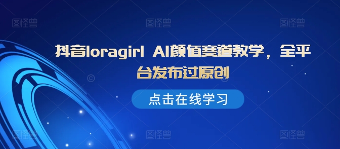 抖音loragirl AI颜值赛道教学，全平台发布过原创-快赚