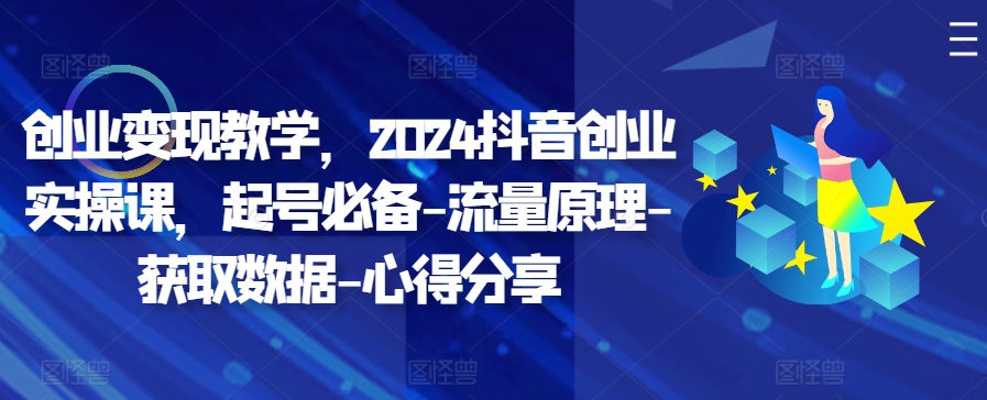 创业变现教学，2024抖音创业实操课，起号必备-流量原理-获取数据-心得分享-快赚
