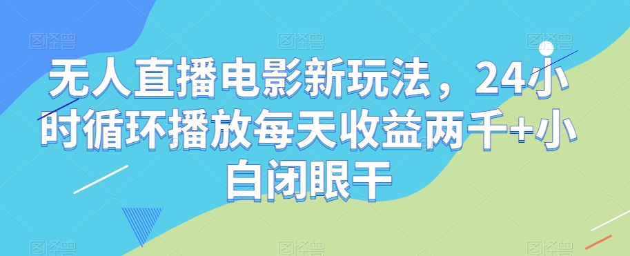 无人直播电影新玩法，24小时循环播放每天收益两千+小白闭眼干【揭秘】-快赚