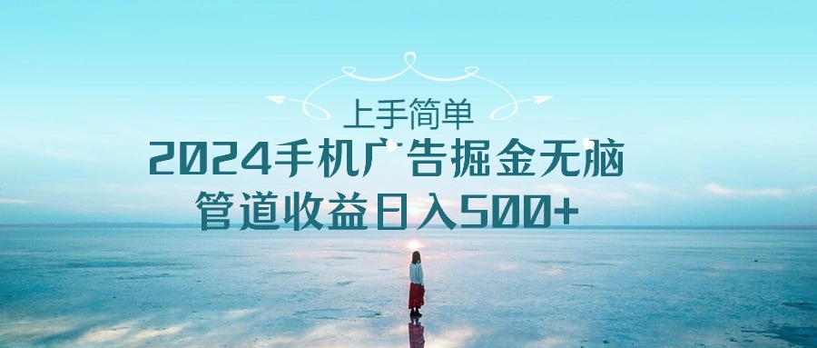 上手简单，2024手机广告掘金无脑，管道收益日入500+-快赚