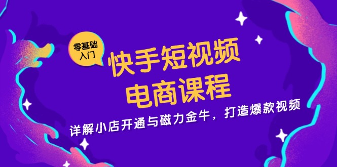 快手短视频电商课程，详解小店开通与磁力金牛，打造爆款视频-快赚