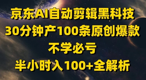 京东AI自动剪辑黑科技，30分钟产100条原创爆款，不学必亏！半小时入100+全解析-快赚