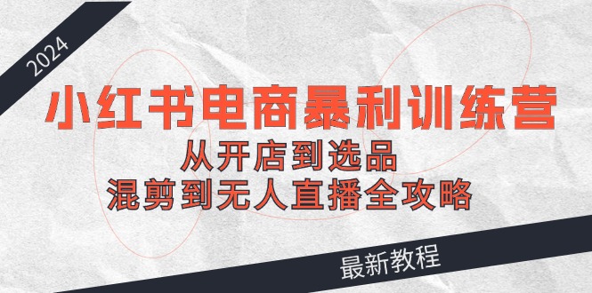 2024小红书电商暴利训练营：从开店到选品，混剪到无人直播全攻略-快赚网-快赚