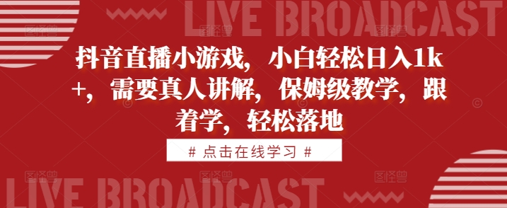 抖音直播小游戏，小白轻松日入1k+，需要真人讲解，保姆级教学，跟着学，轻松落地【揭秘】-快赚