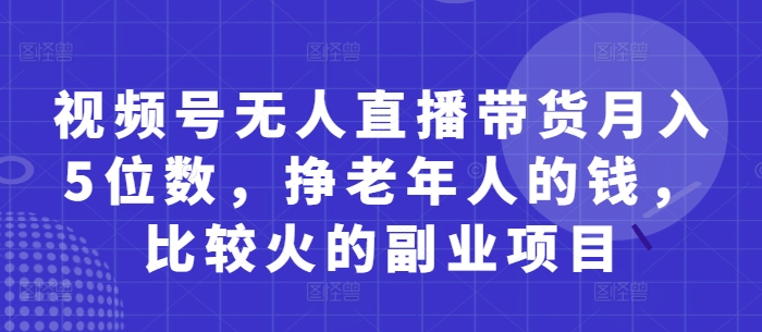 视频号无人直播带货月入5位数，挣老年人的钱，比较火的副业项目-快赚
