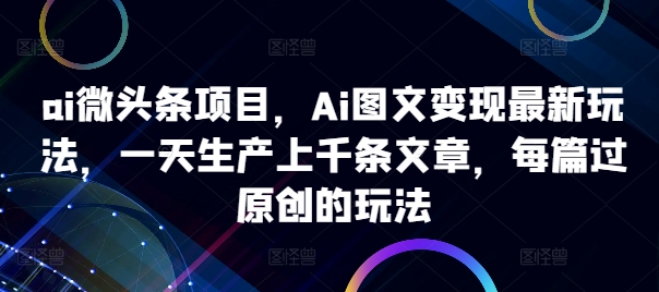 ai微头条项目，Ai图文变现最新玩法，一天生产上千条文章，每篇过原创的玩法-快赚