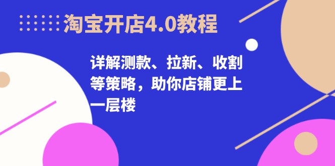 淘宝开店4.0教程，详解测款、拉新、收割等策略，助你店铺更上一层楼-快赚