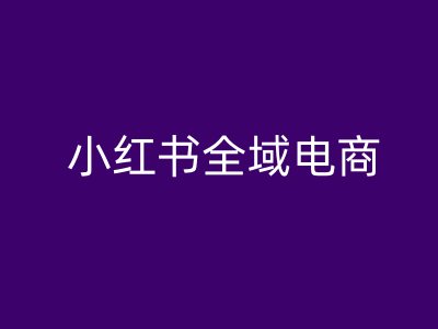 小红书全域电商，小红书电商教程-快赚