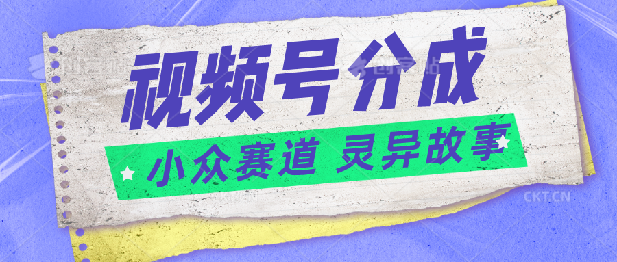 视频号分成掘金小众赛道 灵异故事，普通人都能做得好的副业-快赚