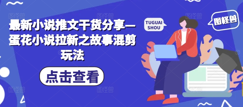 最新小说推文干货分享—蛋花小说拉新之故事混剪玩法-快赚