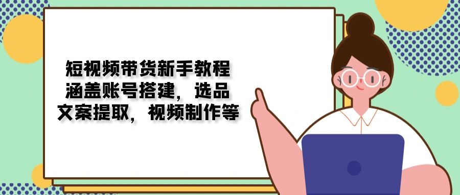 短视频带货新手教程：涵盖账号搭建，选品，文案提取，视频制作等-快赚