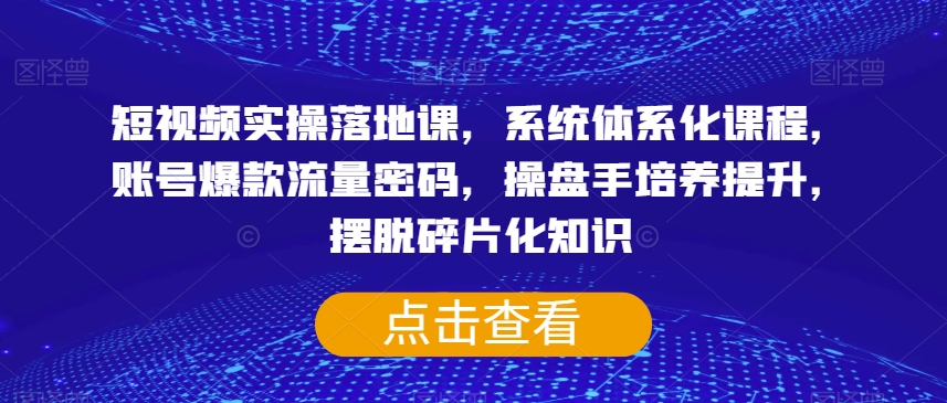 短视频实操落地课，系统体系化课程，账号爆款流量密码，操盘手培养提升，摆脱碎片化知识-快赚